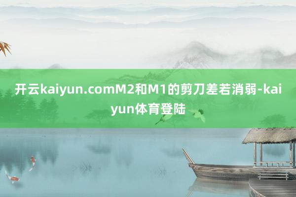 开云kaiyun.comM2和M1的剪刀差若消弱-kaiyun体育登陆