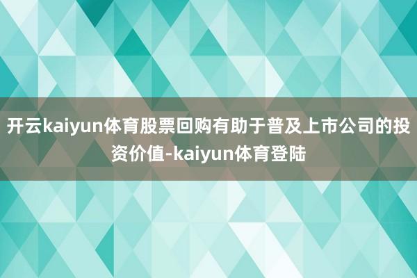 开云kaiyun体育股票回购有助于普及上市公司的投资价值-kaiyun体育登陆