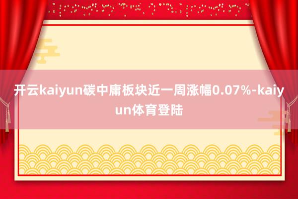 开云kaiyun碳中庸板块近一周涨幅0.07%-kaiyun体育登陆