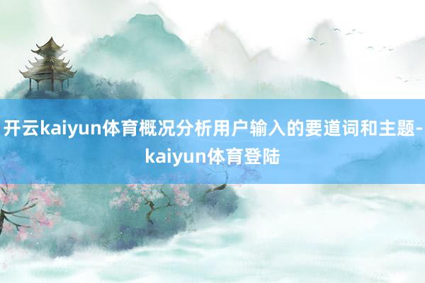 开云kaiyun体育概况分析用户输入的要道词和主题-kaiyun体育登陆