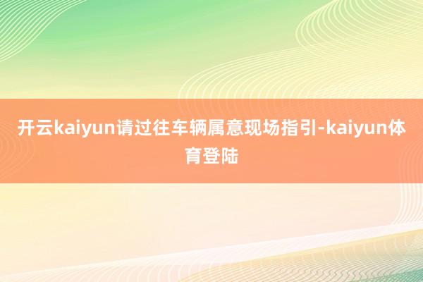 开云kaiyun请过往车辆属意现场指引-kaiyun体育登陆