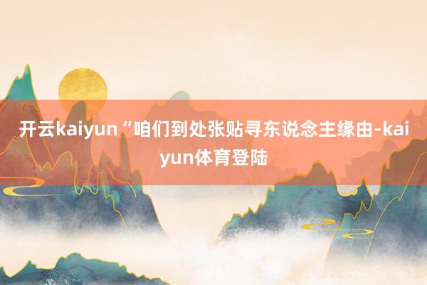 开云kaiyun“咱们到处张贴寻东说念主缘由-kaiyun体育登陆