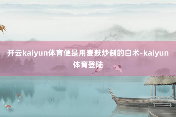 开云kaiyun体育便是用麦麸炒制的白术-kaiyun体育登陆