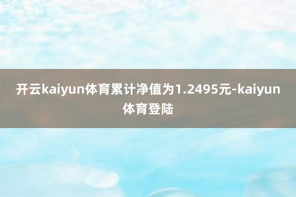 开云kaiyun体育累计净值为1.2495元-kaiyun体育登陆