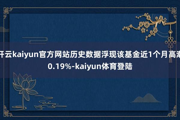 开云kaiyun官方网站历史数据浮现该基金近1个月高潮0.19%-kaiyun体育登陆