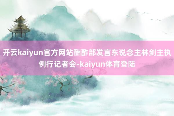 开云kaiyun官方网站酬酢部发言东说念主林剑主执例行记者会-kaiyun体育登陆