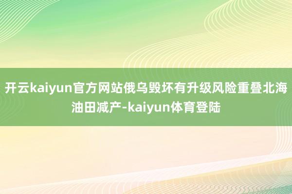 开云kaiyun官方网站俄乌毁坏有升级风险重叠北海油田减产-kaiyun体育登陆