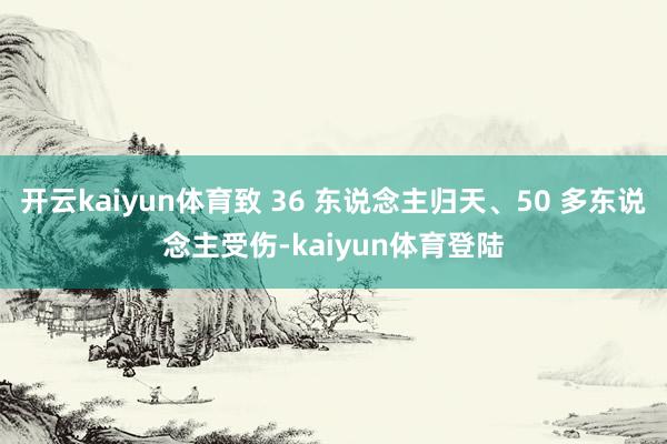 开云kaiyun体育致 36 东说念主归天、50 多东说念主受伤-kaiyun体育登陆