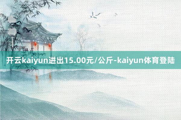 开云kaiyun进出15.00元/公斤-kaiyun体育登陆