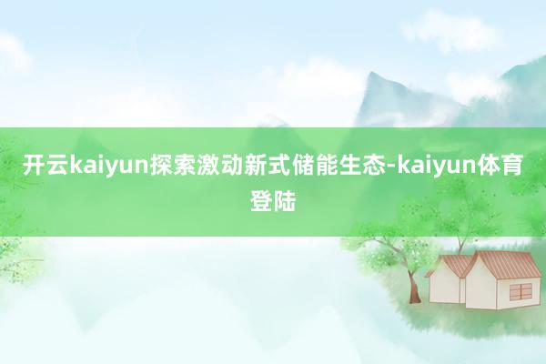 开云kaiyun探索激动新式储能生态-kaiyun体育登陆