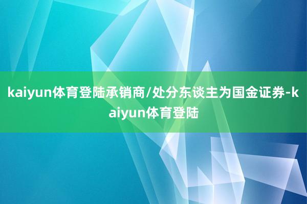 kaiyun体育登陆承销商/处分东谈主为国金证券-kaiyun体育登陆