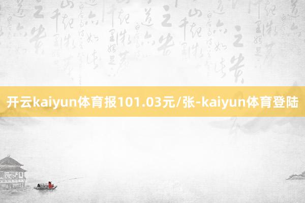 开云kaiyun体育报101.03元/张-kaiyun体育登陆