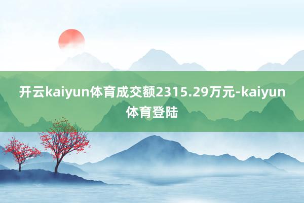 开云kaiyun体育成交额2315.29万元-kaiyun体育登陆