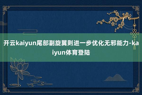 开云kaiyun尾部副旋翼则进一步优化无邪能力-kaiyun体育登陆