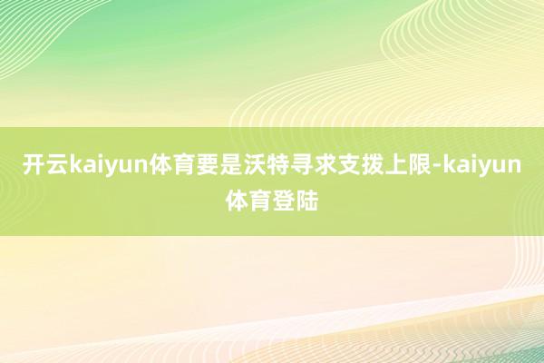 开云kaiyun体育要是沃特寻求支拨上限-kaiyun体育登陆