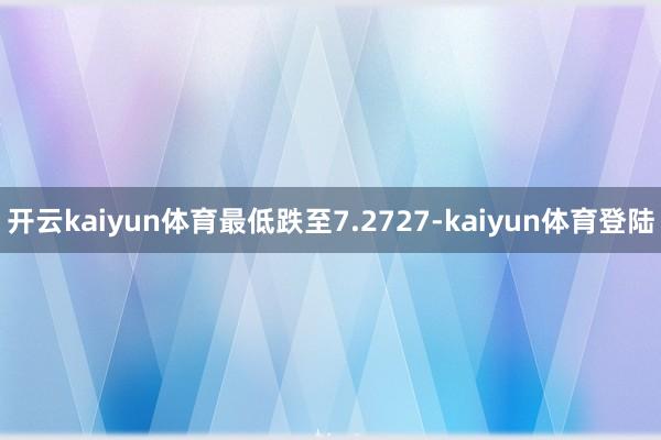 开云kaiyun体育最低跌至7.2727-kaiyun体育登陆