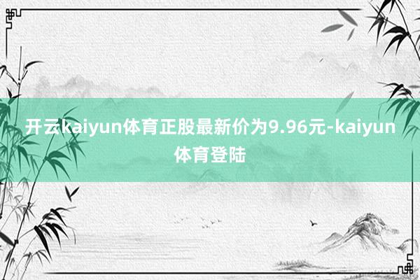 开云kaiyun体育正股最新价为9.96元-kaiyun体育登陆