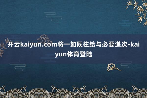 开云kaiyun.com将一如既往给与必要递次-kaiyun体育登陆