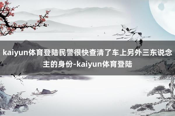 kaiyun体育登陆民警很快查清了车上另外三东说念主的身份-kaiyun体育登陆