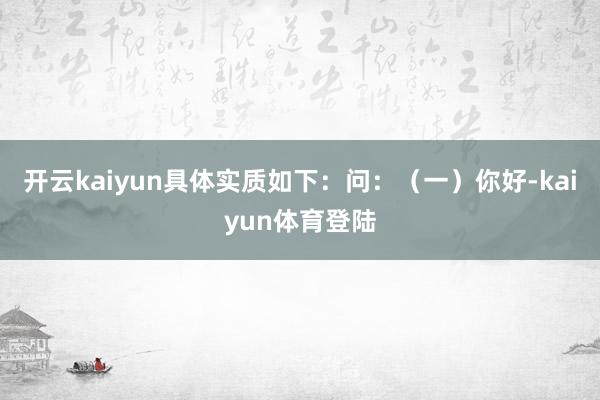 开云kaiyun具体实质如下：问：（一）你好-kaiyun体育登陆