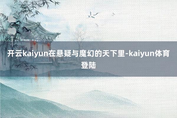 开云kaiyun在悬疑与魔幻的天下里-kaiyun体育登陆