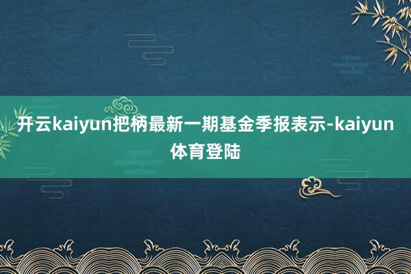 开云kaiyun把柄最新一期基金季报表示-kaiyun体育登陆