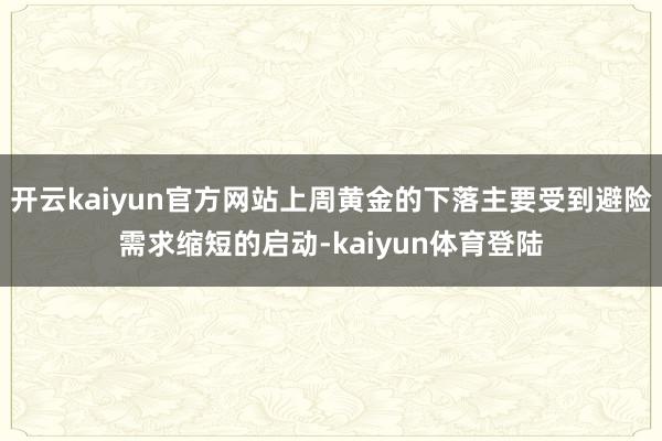 开云kaiyun官方网站上周黄金的下落主要受到避险需求缩短的启动-kaiyun体育登陆