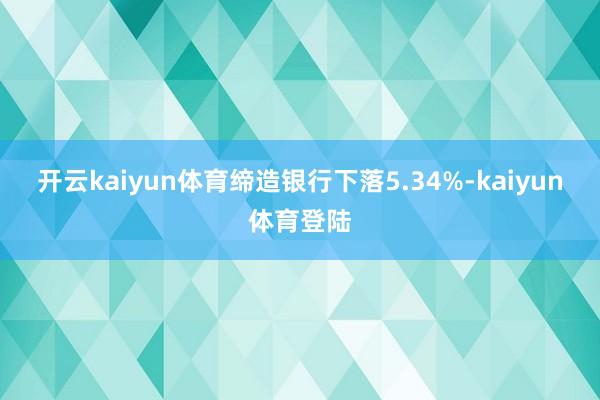 开云kaiyun体育缔造银行下落5.34%-kaiyun体育登陆