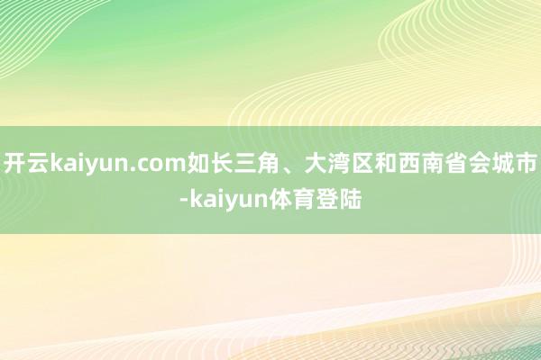 开云kaiyun.com如长三角、大湾区和西南省会城市-kaiyun体育登陆