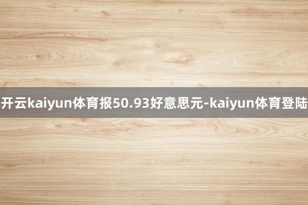 开云kaiyun体育报50.93好意思元-kaiyun体育登陆