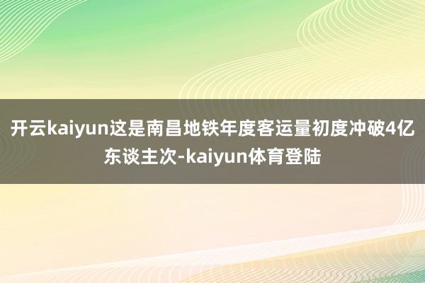 开云kaiyun这是南昌地铁年度客运量初度冲破4亿东谈主次-kaiyun体育登陆