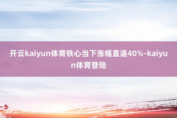 开云kaiyun体育铁心当下涨幅直逼40%-kaiyun体育登陆