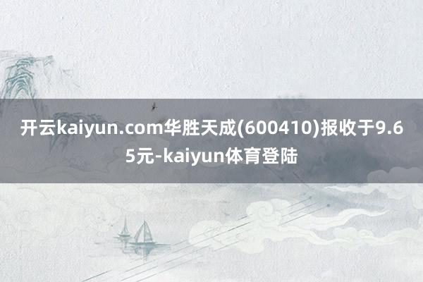 开云kaiyun.com华胜天成(600410)报收于9.65元-kaiyun体育登陆