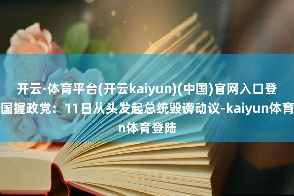 开云·体育平台(开云kaiyun)(中国)官网入口登录韩国握政党：11日从头发起总统毁谤动议-kaiyun体育登陆