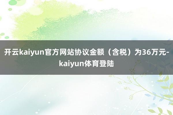 开云kaiyun官方网站协议金额（含税）为36万元-kaiyun体育登陆