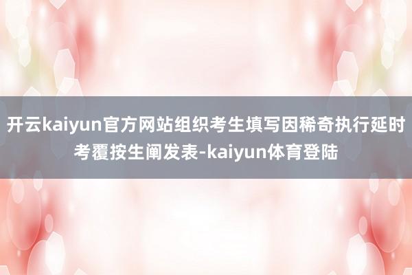 开云kaiyun官方网站组织考生填写因稀奇执行延时考覆按生阐发表-kaiyun体育登陆