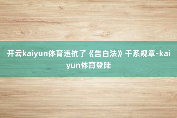 开云kaiyun体育违抗了《告白法》干系规章-kaiyun体育登陆