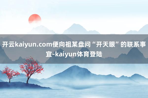 开云kaiyun.com便向祖某盘问“开天眼”的联系事宜-kaiyun体育登陆