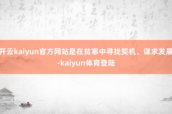 开云kaiyun官方网站是在贫寒中寻找契机、谋求发展-kaiyun体育登陆