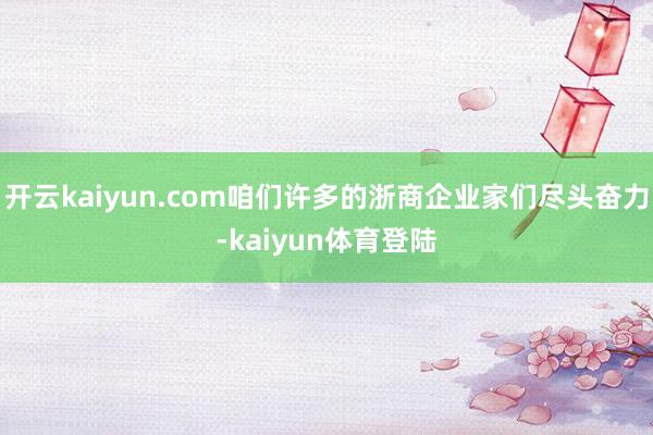 开云kaiyun.com咱们许多的浙商企业家们尽头奋力-kaiyun体育登陆