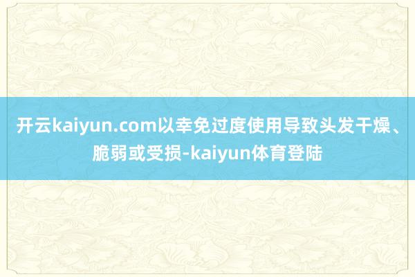 开云kaiyun.com以幸免过度使用导致头发干燥、脆弱或受损-kaiyun体育登陆