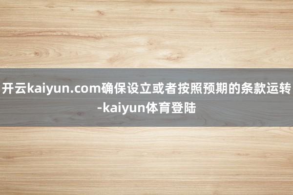 开云kaiyun.com确保设立或者按照预期的条款运转-kaiyun体育登陆