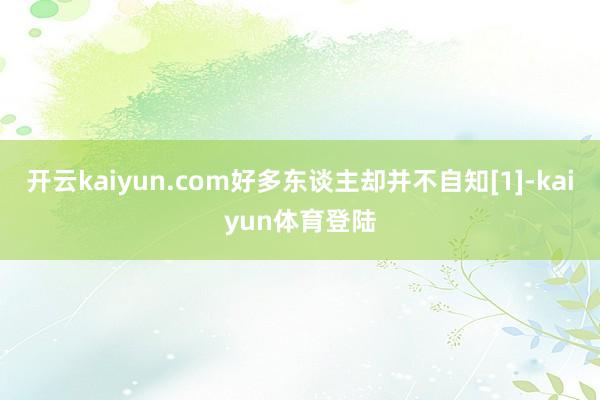 开云kaiyun.com好多东谈主却并不自知[1]-kaiyun体育登陆