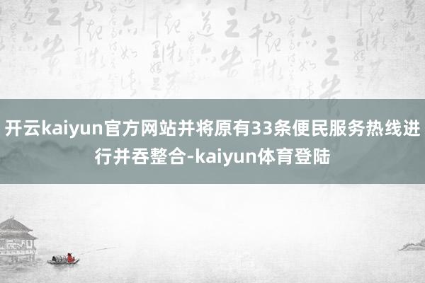 开云kaiyun官方网站并将原有33条便民服务热线进行并吞整合-kaiyun体育登陆