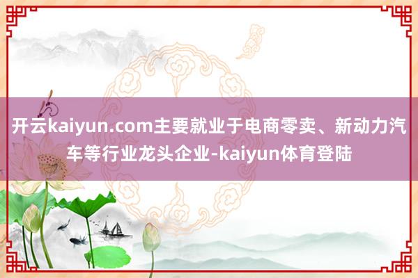 开云kaiyun.com主要就业于电商零卖、新动力汽车等行业龙头企业-kaiyun体育登陆