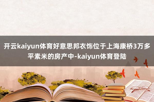 开云kaiyun体育好意思邦衣饰位于上海康桥3万多平素米的房产中-kaiyun体育登陆