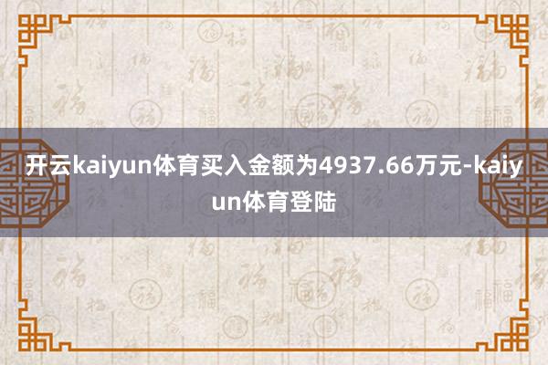 开云kaiyun体育买入金额为4937.66万元-kaiyun体育登陆