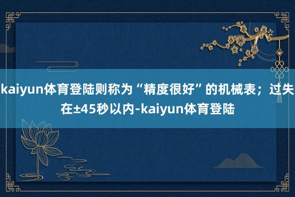 kaiyun体育登陆则称为“精度很好”的机械表；过失在±45秒以内-kaiyun体育登陆