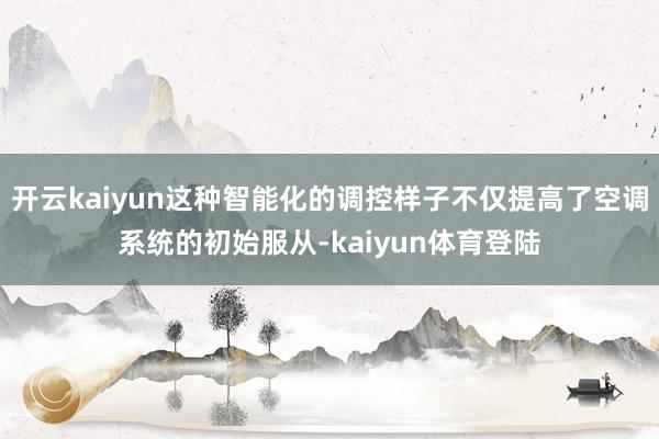 开云kaiyun这种智能化的调控样子不仅提高了空调系统的初始服从-kaiyun体育登陆