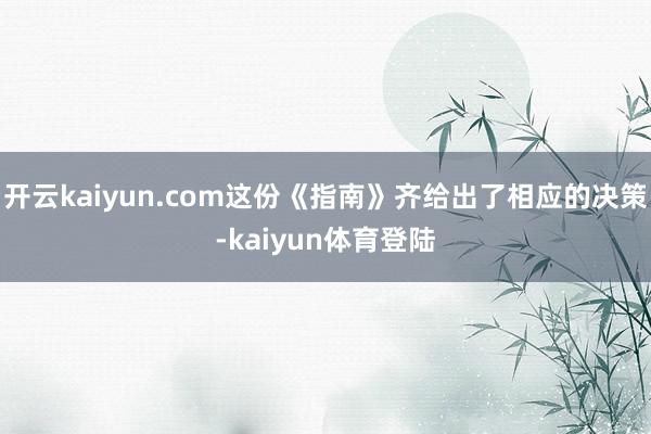 开云kaiyun.com这份《指南》齐给出了相应的决策-kaiyun体育登陆